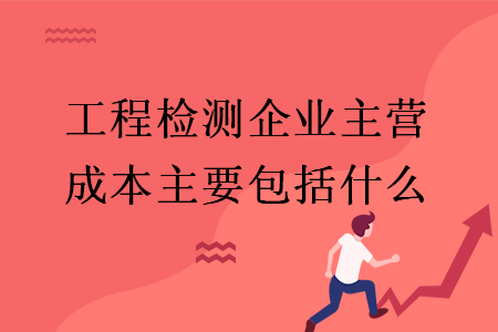 工程检测企业主营成本主要包括什么