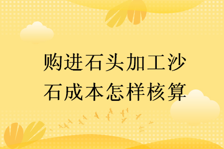 购进石头加工沙石成本怎样核算