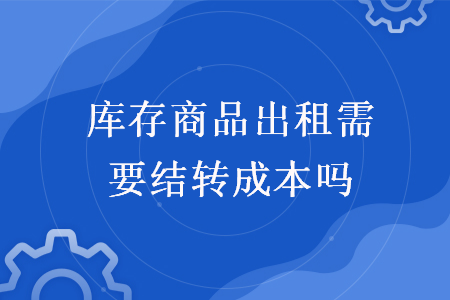 库存商品出租需要结转成本吗