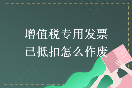 增值税专用发票已抵扣怎么作废