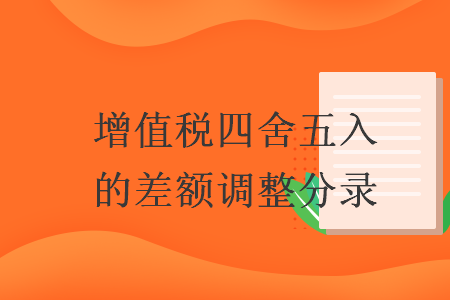 增值税四舍五入的差额调整分录