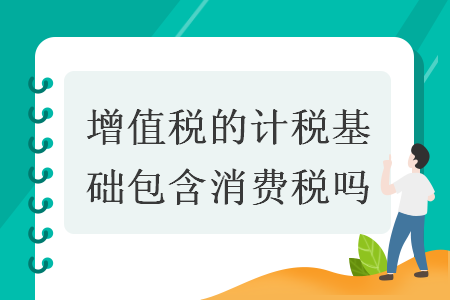 增值税的计税基础包含消费税吗