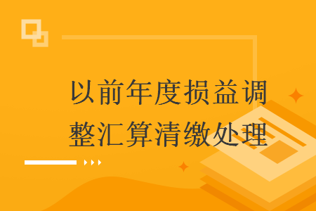 以前年度损益调整汇算清缴处理