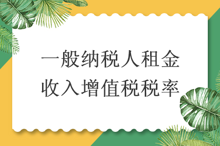 一般纳税人租金收入增值税税率