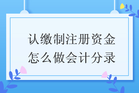 认缴制注册资金怎么做会计分录 认缴制注册资金怎么做会计分录