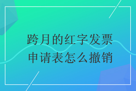 跨月的红字发票申请表怎么撤销