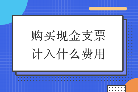 购买现金支票计入什么费用