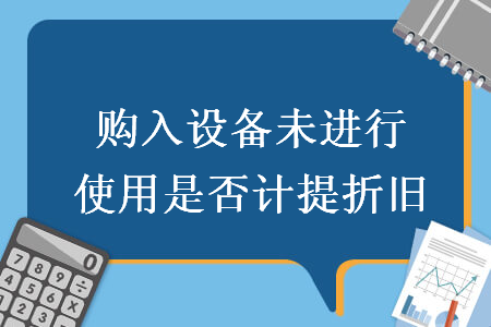 购入设备未进行使用是否计提折旧