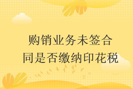 购销业务未签合同是否缴纳印花税