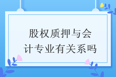 股权质押与会计专业有关系吗