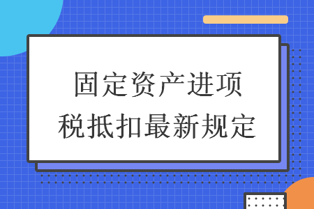 固定资产进项税抵扣最新规定