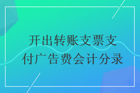 开出转账支票支付广告费会计分录