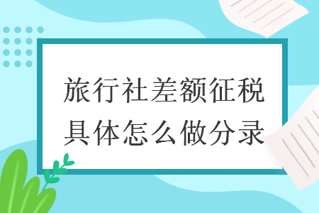 旅行社差额征税具体怎么做分录