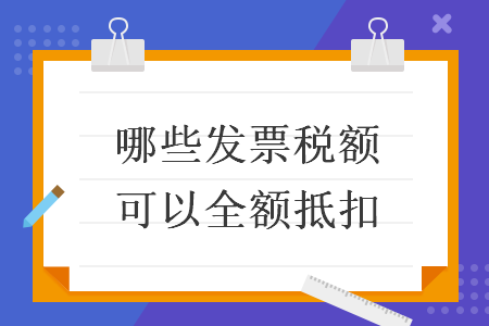 哪些发票税额可以全额抵扣