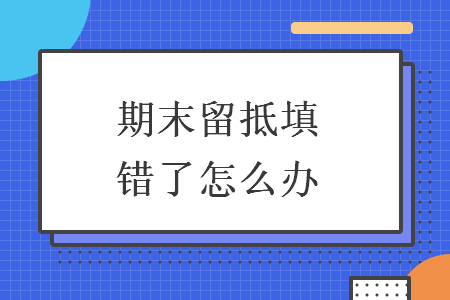 期末留抵填错了怎么办