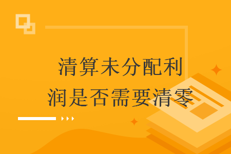 清算未分配利润是否需要清零