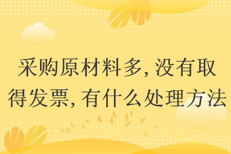 采购原材料多,没有取得发票,有什么处理方法