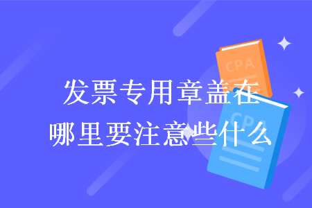 发票专用章盖在哪里要注意些什么