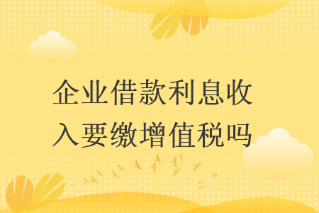 企业借款利息收入要缴增值税吗