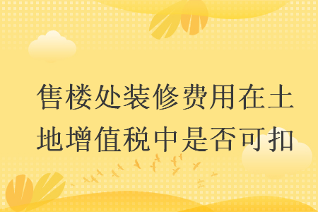 售楼处装修费用在土地增值税中是否可扣