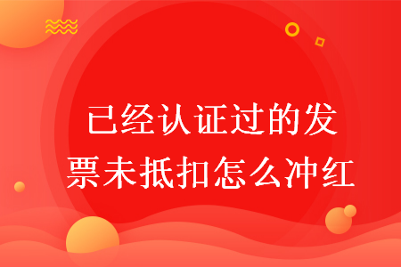 已经认证过的发票未抵扣怎么冲红