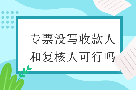 专票没写收款人和复核人可行吗