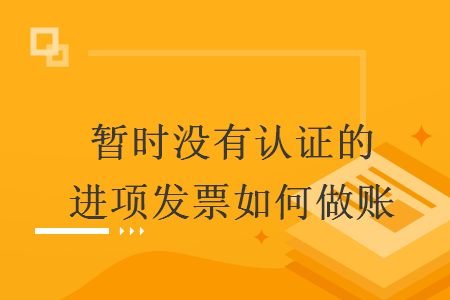 暂时没有认证的进项发票如何做账