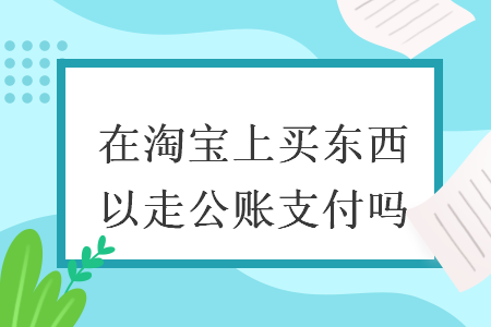 在淘宝上买东西可以走公账支付吗