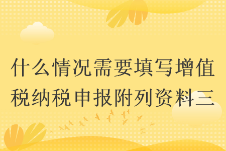 什么情况需要填写增值税纳税申报附列资料三