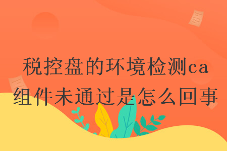 税控盘的环境检测ca 组件未通过是怎么回事