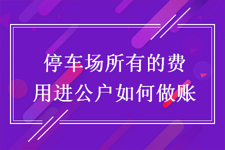 停车场所有的费用进公户如何做账