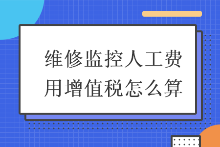 维修监控人工费用增值税怎么算