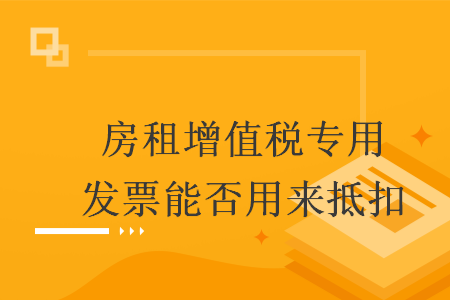 房租增值税专用发票能否用来抵扣