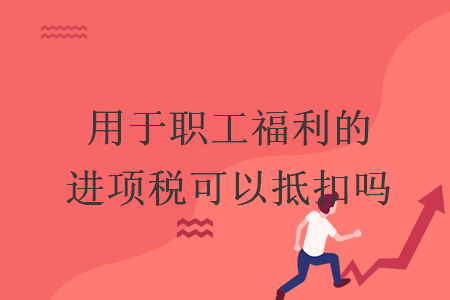 用于职工福利的进项税可以抵扣吗