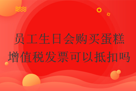 员工生日会购买蛋糕增值税发票可以抵扣吗
