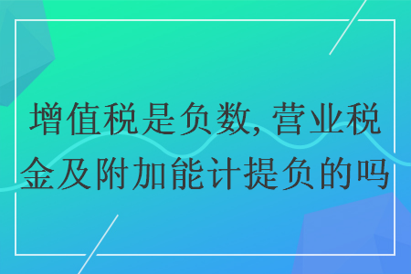 增值税是负数,营业税金及附加能计提负的吗