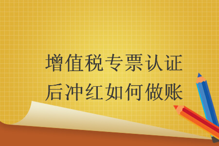 增值税专票认证后冲红如何做账