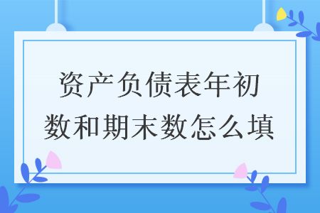 资产负债表年初数和期末数怎么填