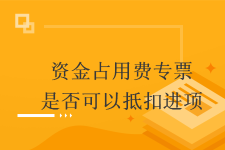 资金占用费专票是否可以抵扣进项