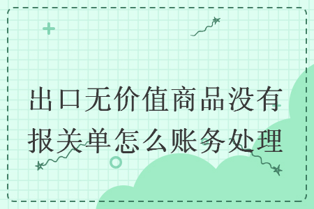 出口无价值商品没有报关单怎么账务处理