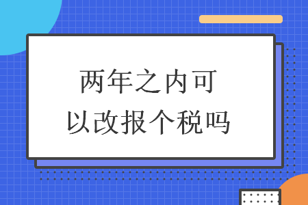 两年之内可以改报个税吗 两年之内可以改报个税吗