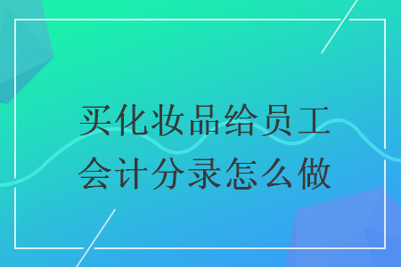 买化妆品给员工会计分录怎么做