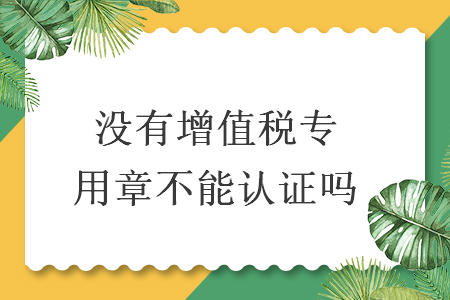 没有增值税专用章不能认证吗