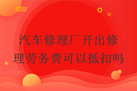 汽车修理厂开出修理劳务费可以抵扣吗