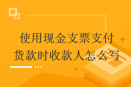 使用现金支票支付货款时收款人怎么写