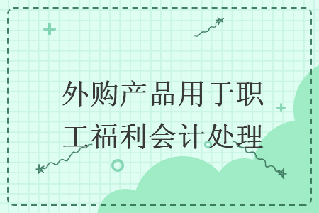 外购产品用于职工福利会计处理