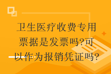 卫生医疗收费专用票据是发票吗?可以作为报销凭证吗?