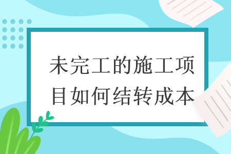 未完工的施工项目如何结转成本 未完工的施工项目如何结转成本