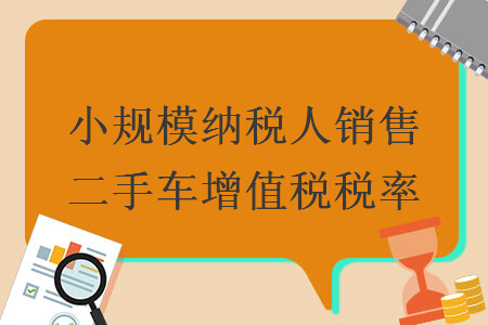 小规模纳税人销售二手车增值税税率