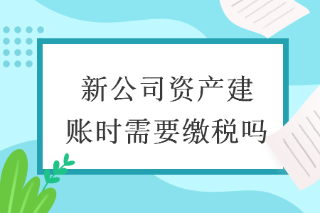 新公司资产建账时需要缴税吗
